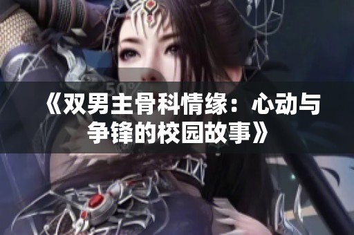 《双男主骨科情缘：心动与争锋的校园故事》