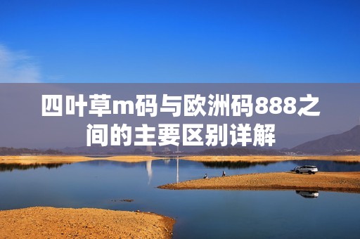 四叶草m码与欧洲码888之间的主要区别详解