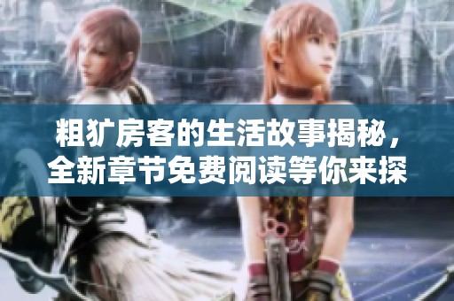粗犷房客的生活故事揭秘，全新章节免费阅读等你来探讨