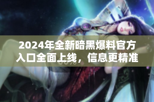 2024年全新暗黑爆料官方入口全面上线，信息更精准