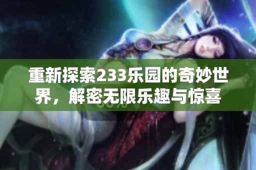 重新探索233乐园的奇妙世界，解密无限乐趣与惊喜