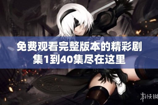 免费观看完整版本的精彩剧集1到40集尽在这里