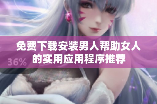 免费下载安装男人帮助女人的实用应用程序推荐