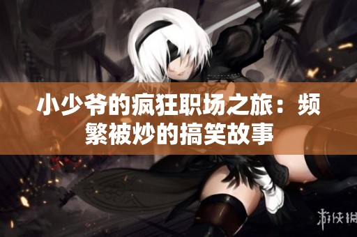 小少爷的疯狂职场之旅：频繁被炒的搞笑故事