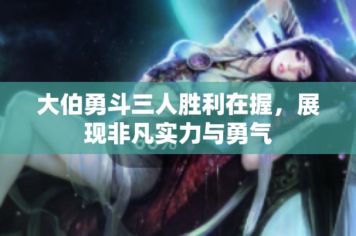 大伯勇斗三人胜利在握，展现非凡实力与勇气