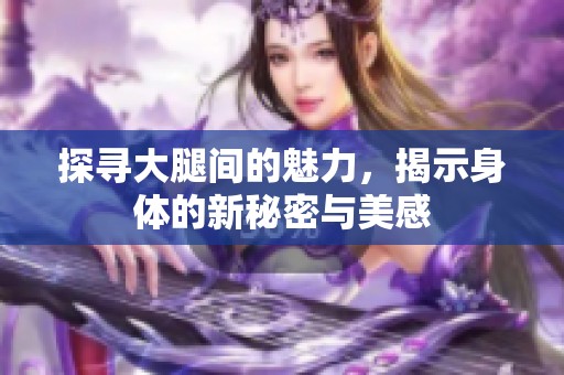 探寻大腿间的魅力，揭示身体的新秘密与美感