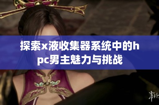 探索x液收集器系统中的hpc男主魅力与挑战
