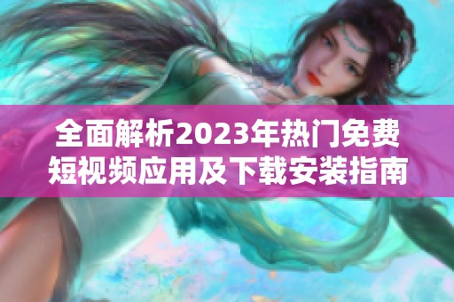 全面解析2023年热门免费短视频应用及下载安装指南