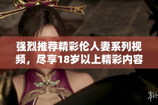 强烈推荐精彩伦人妻系列视频，尽享18岁以上精彩内容