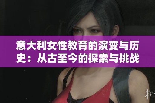 意大利女性教育的演变与历史：从古至今的探索与挑战