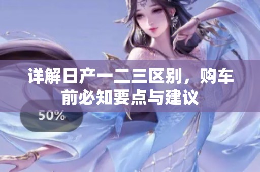 详解日产一二三区别，购车前必知要点与建议