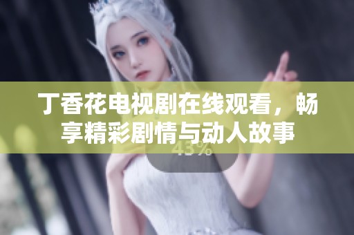 丁香花电视剧在线观看，畅享精彩剧情与动人故事