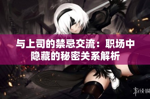 与上司的禁忌交流：职场中隐藏的秘密关系解析