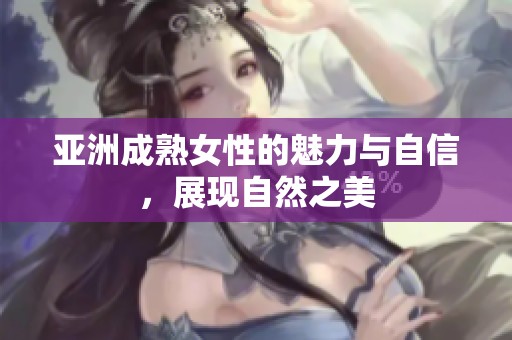 亚洲成熟女性的魅力与自信，展现自然之美