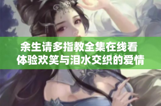 余生请多指教全集在线看 体验欢笑与泪水交织的爱情旅程