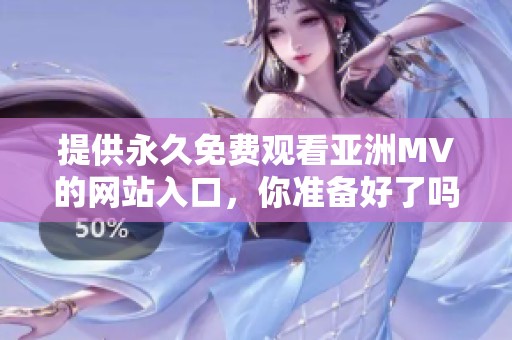 提供永久免费观看亚洲MV的网站入口，你准备好了吗