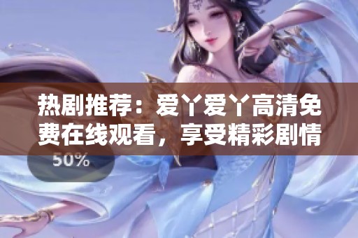 热剧推荐：爱丫爱丫高清免费在线观看，享受精彩剧情！