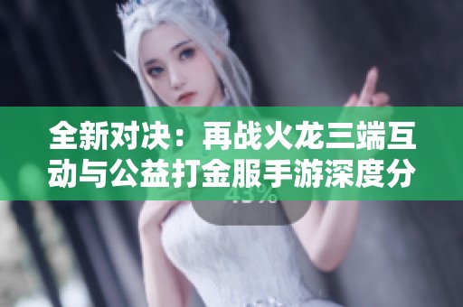 全新对决：再战火龙三端互动与公益打金服手游深度分析