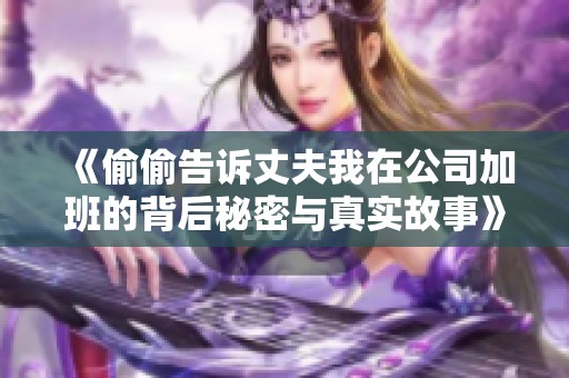 《偷偷告诉丈夫我在公司加班的背后秘密与真实故事》
