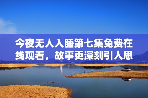 今夜无人入睡第七集免费在线观看，故事更深刻引人思考