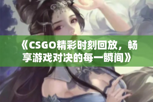 《CSGO精彩时刻回放，畅享游戏对决的每一瞬间》