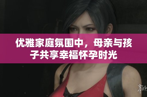 优雅家庭氛围中，母亲与孩子共享幸福怀孕时光