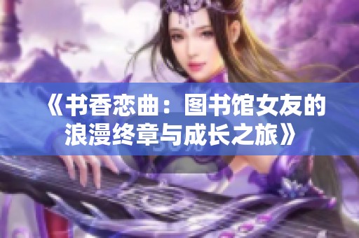 《书香恋曲：图书馆女友的浪漫终章与成长之旅》