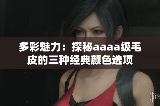 多彩魅力：探秘aaaa级毛皮的三种经典颜色选项