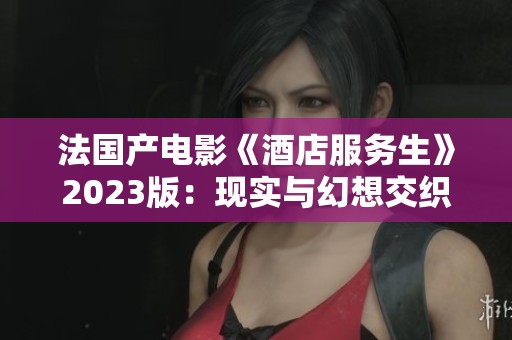 法国产电影《酒店服务生》2023版：现实与幻想交织的职场喜剧