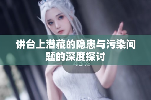 讲台上潜藏的隐患与污染问题的深度探讨