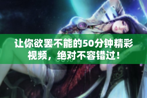 让你欲罢不能的50分钟精彩视频，绝对不容错过！