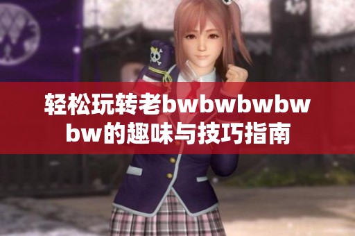 轻松玩转老bwbwbwbwbw的趣味与技巧指南