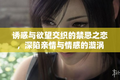 诱惑与欲望交织的禁忌之恋，深陷亲情与情感的漩涡