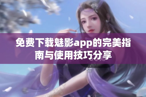 免费下载魅影app的完美指南与使用技巧分享