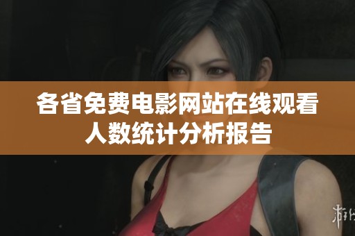 各省免费电影网站在线观看人数统计分析报告