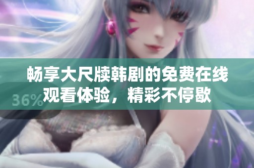 畅享大尺牍韩剧的免费在线观看体验，精彩不停歇