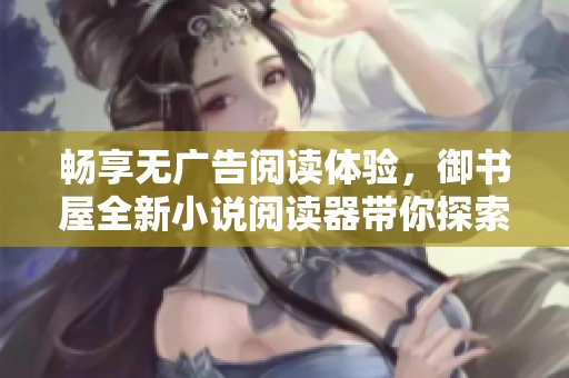 畅享无广告阅读体验，御书屋全新小说阅读器带你探索自由世界