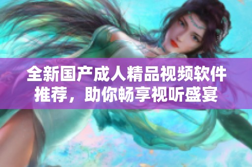 全新国产成人精品视频软件推荐，助你畅享视听盛宴