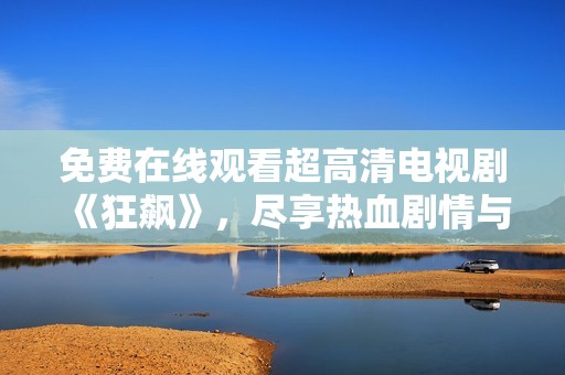 免费在线观看超高清电视剧《狂飙》，尽享热血剧情与紧张刺激