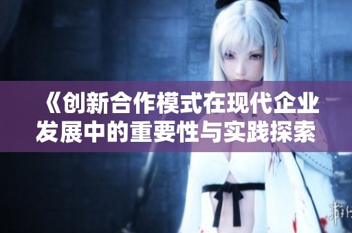 《创新合作模式在现代企业发展中的重要性与实践探索》