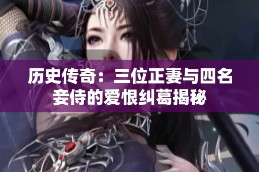 历史传奇：三位正妻与四名妾侍的爱恨纠葛揭秘