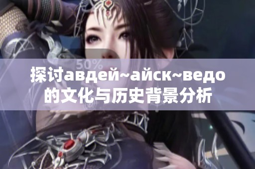 探讨авдей~айск~ведо的文化与历史背景分析