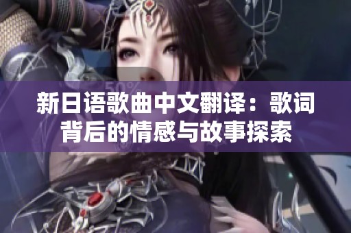 新日语歌曲中文翻译：歌词背后的情感与故事探索