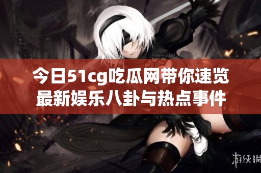 今日51cg吃瓜网带你速览最新娱乐八卦与热点事件