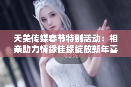 天美传媒春节特别活动：相亲助力情缘佳缘绽放新年喜悦