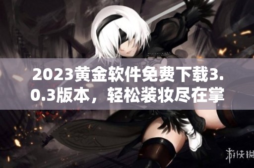2023黄金软件免费下载3.0.3版本，轻松装妆尽在掌握