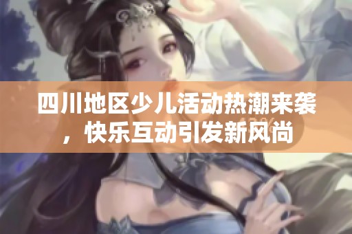 四川地区少儿活动热潮来袭，快乐互动引发新风尚
