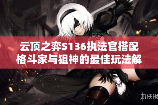 云顶之弈S136执法官搭配格斗家与狙神的最佳玩法解析