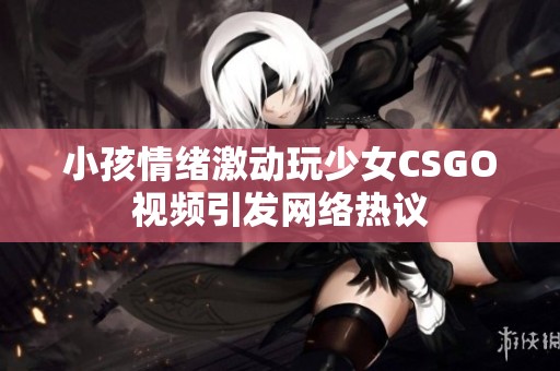 小孩情绪激动玩少女CSGO视频引发网络热议