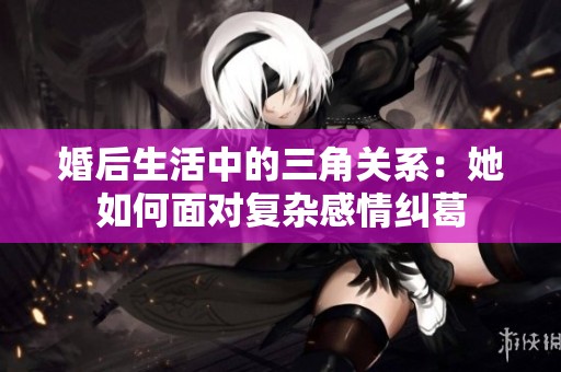 婚后生活中的三角关系：她如何面对复杂感情纠葛
